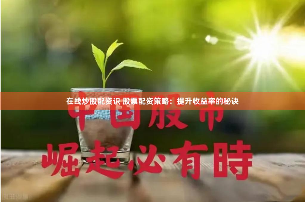 在线炒股配资识 股票配资策略：提升收益率的秘诀