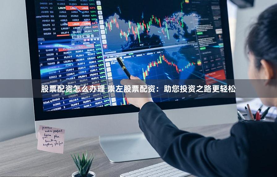 股票配资怎么办理 崇左股票配资：助您投资之路更轻松