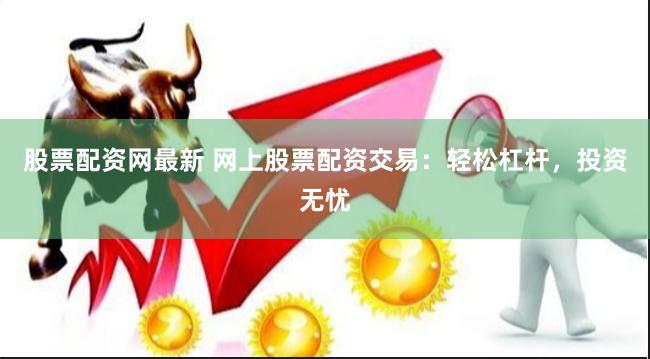 股票配资网最新 网上股票配资交易：轻松杠杆，投资无忧