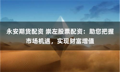 永安期货配资 崇左股票配资：助您把握市场机遇，实现财富增值