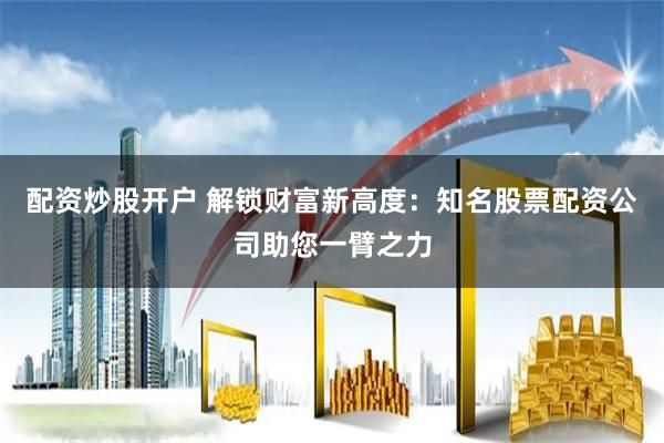 配资炒股开户 解锁财富新高度：知名股票配资公司助您一臂之力