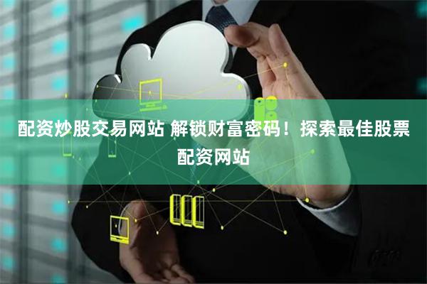 配资炒股交易网站 解锁财富密码！探索最佳股票配资网站