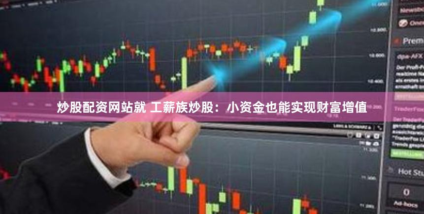 炒股配资网站就 工薪族炒股：小资金也能实现财富增值