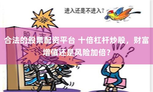 合法的股票配资平台 十倍杠杆炒股，财富增值还是风险加倍？