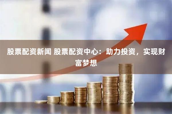 股票配资新闻 股票配资中心：助力投资，实现财富梦想