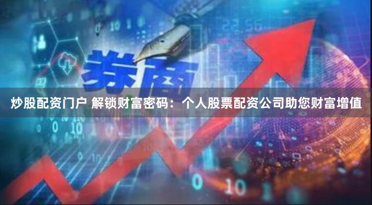 炒股配资门户 解锁财富密码：个人股票配资公司助您财富增值