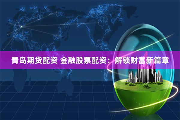 青岛期货配资 金融股票配资：解锁财富新篇章