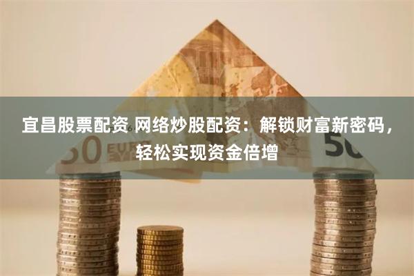 宜昌股票配资 网络炒股配资：解锁财富新密码，轻松实现资金倍增