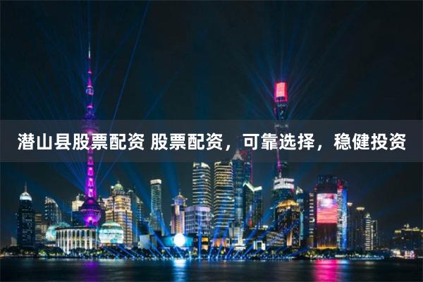 潜山县股票配资 股票配资，可靠选择，稳健投资