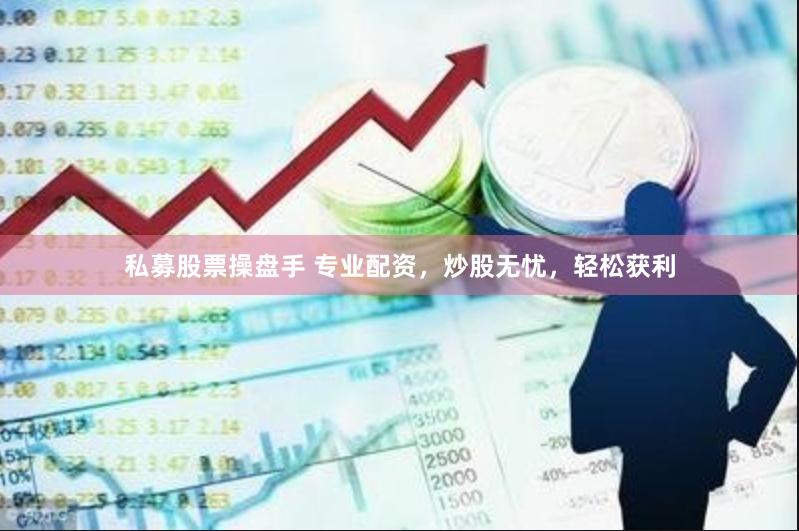 私募股票操盘手 专业配资，炒股无忧，轻松获利