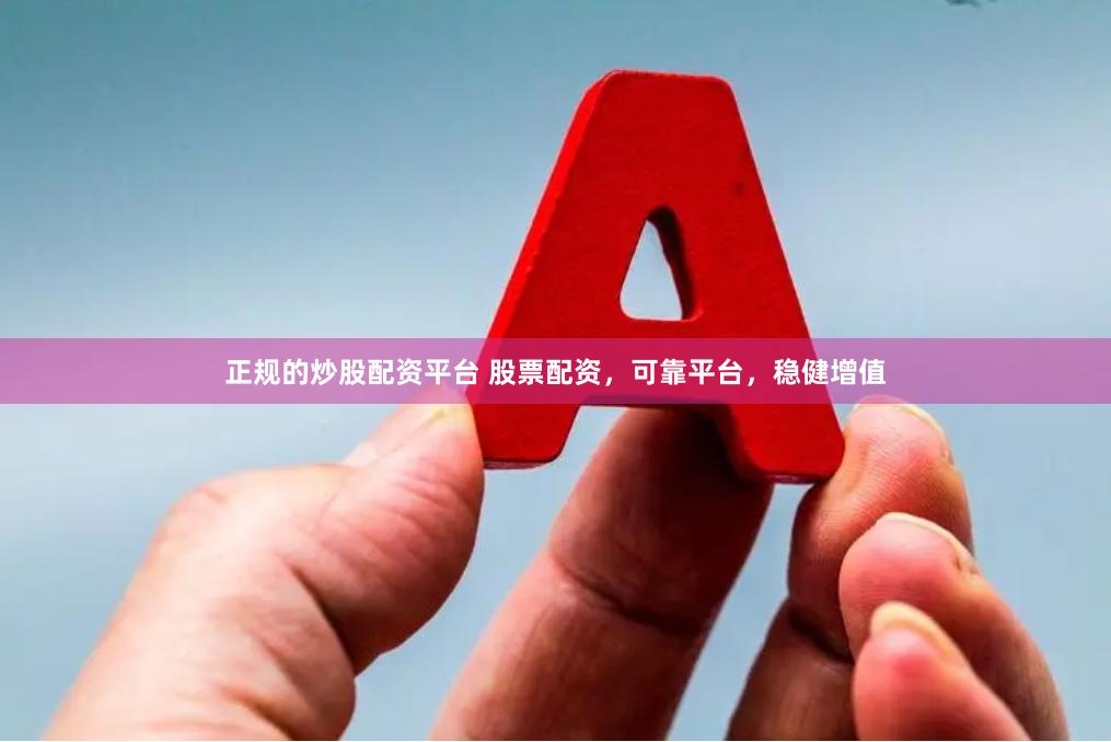正规的炒股配资平台 股票配资，可靠平台，稳健增值