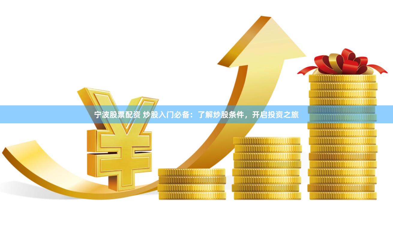 宁波股票配资 炒股入门必备：了解炒股条件，开启投资之旅