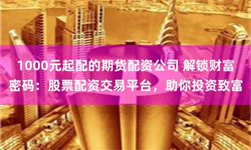 1000元起配的期货配资公司 解锁财富密码：股票配资交易平台，助你投资致富