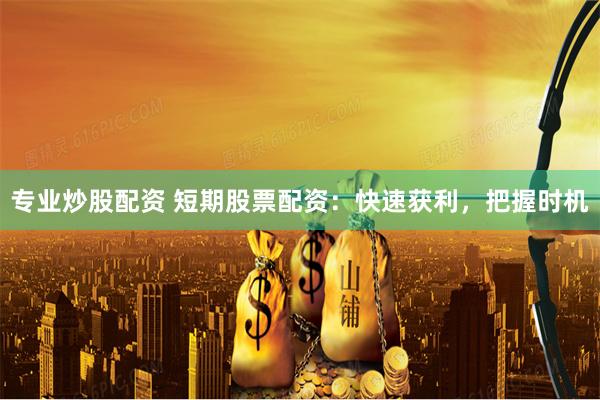 专业炒股配资 短期股票配资：快速获利，把握时机