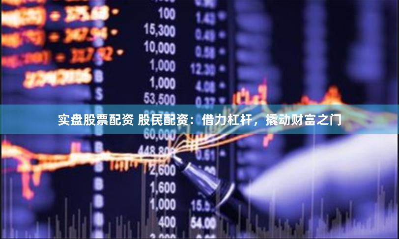 实盘股票配资 股民配资：借力杠杆，撬动财富之门