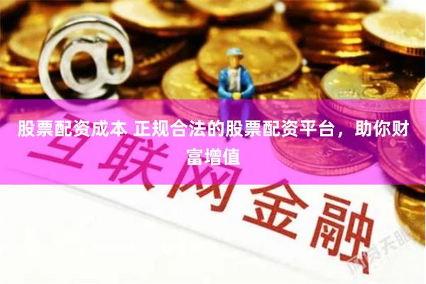 股票配资成本 正规合法的股票配资平台，助你财富增值