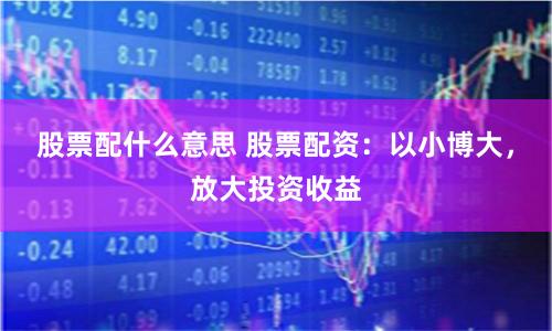 股票配什么意思 股票配资：以小博大，放大投资收益