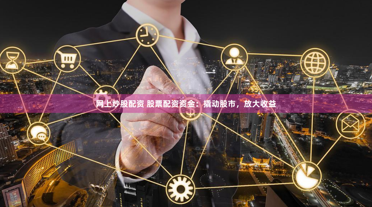 网上炒股配资 股票配资资金：撬动股市，放大收益