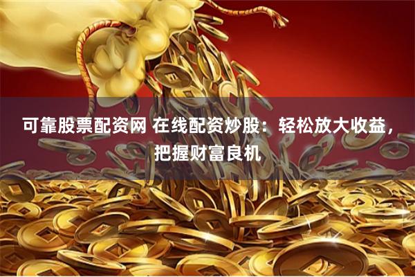 可靠股票配资网 在线配资炒股：轻松放大收益，把握财富良机
