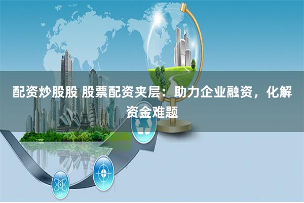 配资炒股股 股票配资夹层：助力企业融资，化解资金难题