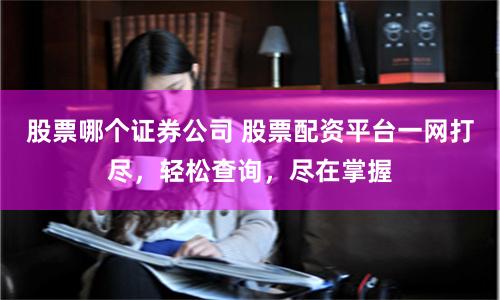 股票哪个证券公司 股票配资平台一网打尽，轻松查询，尽在掌握