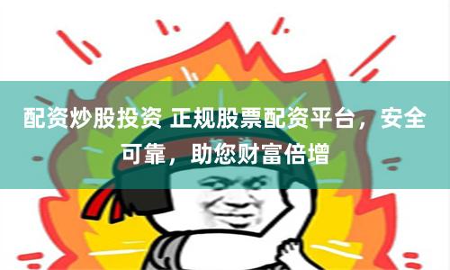 配资炒股投资 正规股票配资平台，安全可靠，助您财富倍增