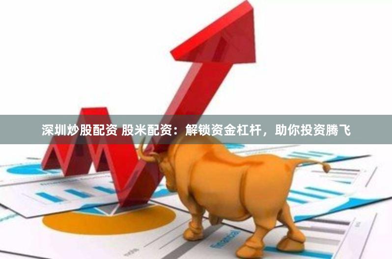深圳炒股配资 股米配资：解锁资金杠杆，助你投资腾飞