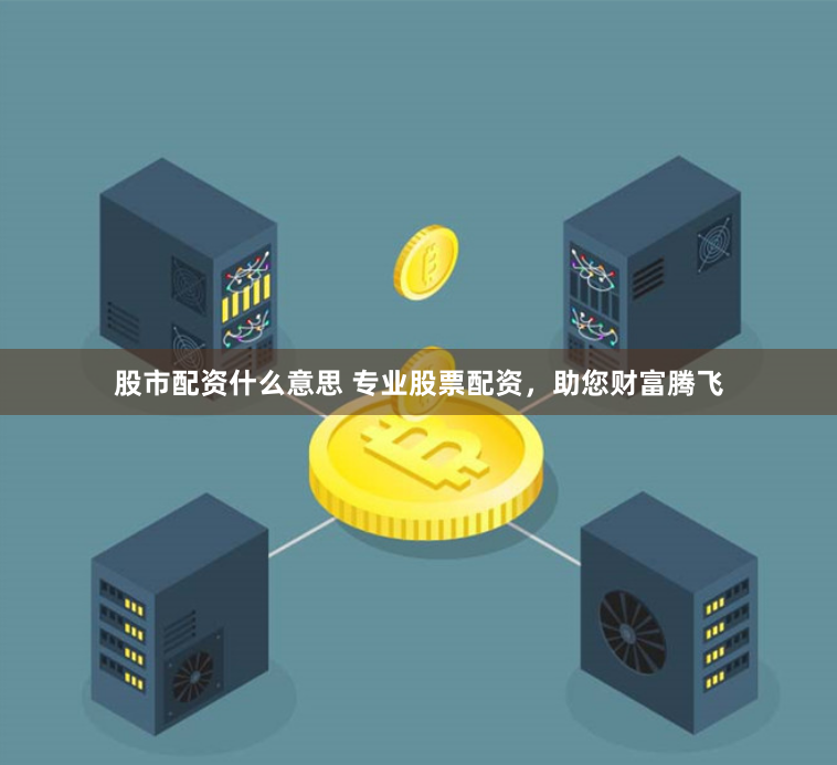 股市配资什么意思 专业股票配资，助您财富腾飞