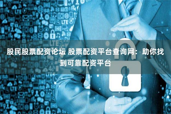 股民股票配资论坛 股票配资平台查询网：助你找到可靠配资平台