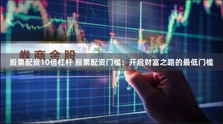股票配资10倍杠杆 股票配资门槛：开启财富之路的最低门槛