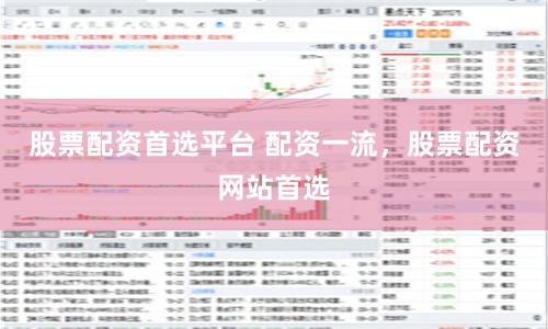 股票配资首选平台 配资一流，股票配资网站首选