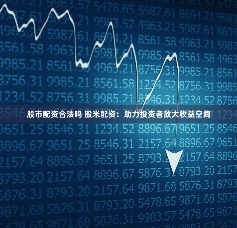 股市配资合法吗 股米配资：助力投资者放大收益空间