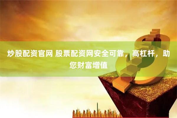 炒股配资官网 股票配资网安全可靠，高杠杆，助您财富增值