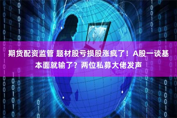 期货配资监管 题材股亏损股涨疯了！A股一谈基本面就输了？两位私募大佬发声
