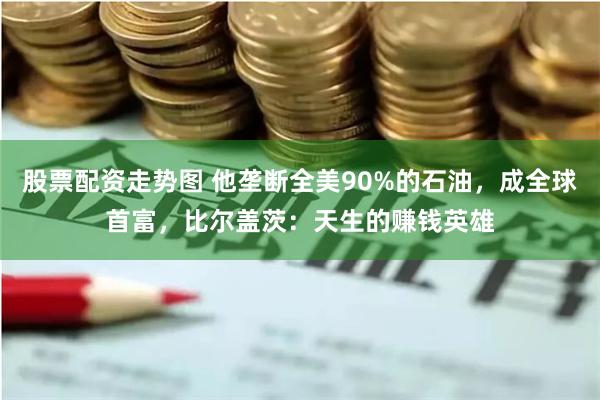股票配资走势图 他垄断全美90%的石油，成全球首富，比尔盖茨：天生的赚钱英雄