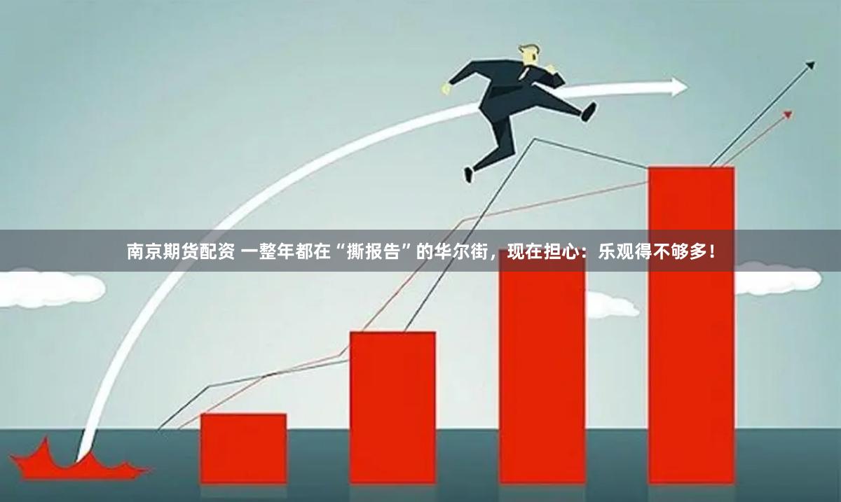 南京期货配资 一整年都在“撕报告”的华尔街，现在担心：乐观得不够多！