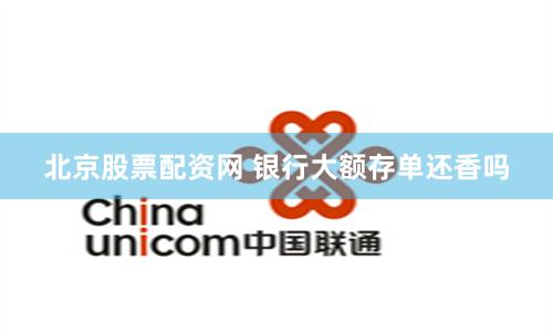 北京股票配资网 银行大额存单还香吗