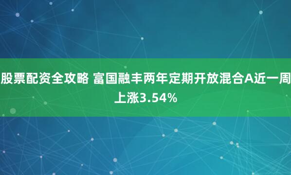 股票配资全攻略 富国融丰两年定期开放混合A近一周上涨3.54%
