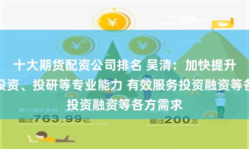十大期货配资公司排名 吴清：加快提升投行、投资、投研等专业能力 有效服务投资融资等各方需求