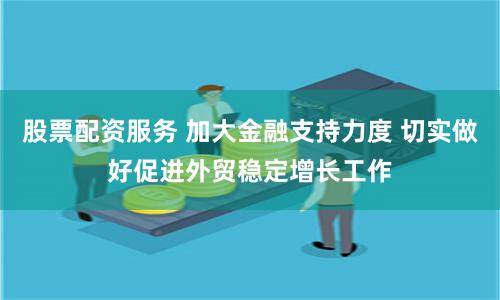 股票配资服务 加大金融支持力度 切实做好促进外贸稳定增长工作