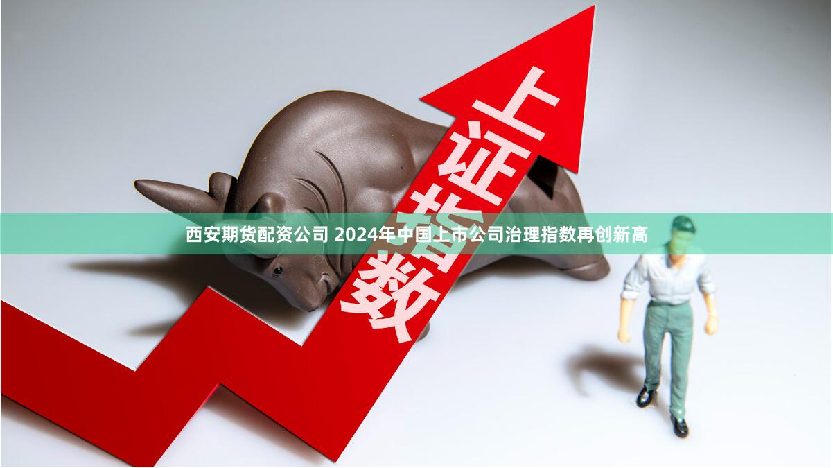 西安期货配资公司 2024年中国上市公司治理指数再创新高
