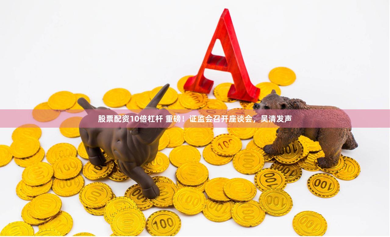 股票配资10倍杠杆 重磅！证监会召开座谈会，吴清发声
