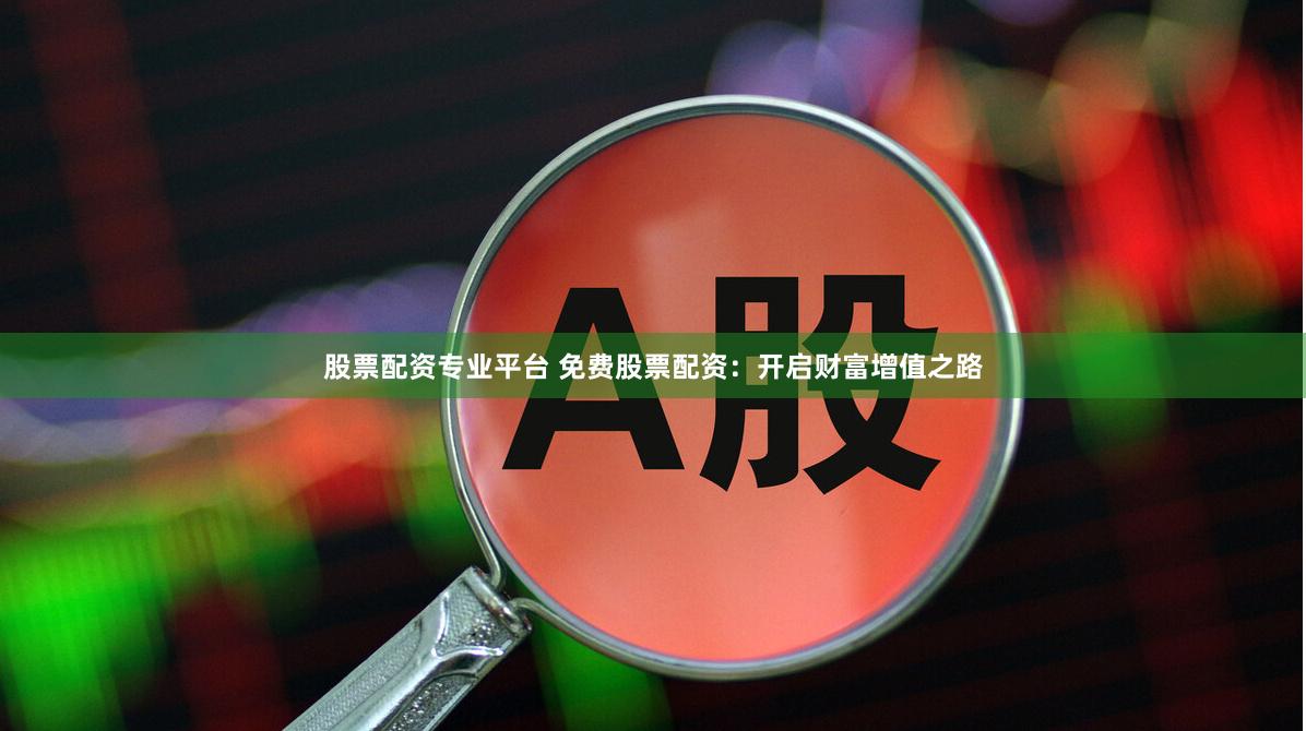 股票配资专业平台 免费股票配资：开启财富增值之路