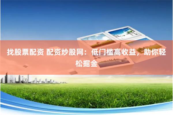 找股票配资 配资炒股网：低门槛高收益，助你轻松掘金
