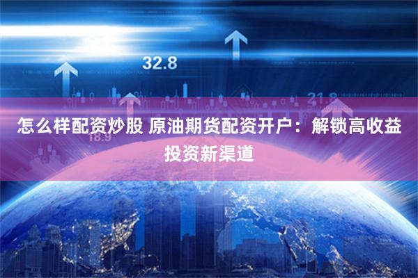 怎么样配资炒股 原油期货配资开户：解锁高收益投资新渠道