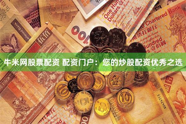 牛米网股票配资 配资门户：您的炒股配资优秀之选