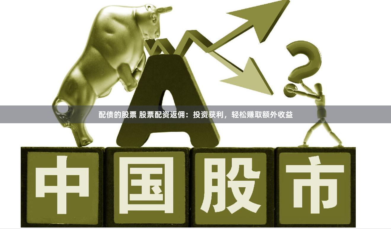 配债的股票 股票配资返佣：投资获利，轻松赚取额外收益