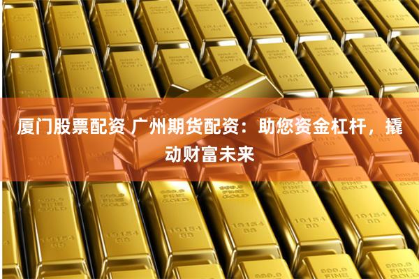 厦门股票配资 广州期货配资：助您资金杠杆，撬动财富未来