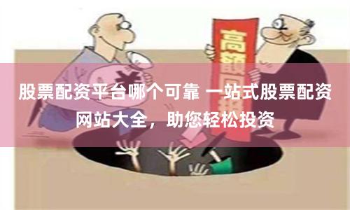 股票配资平台哪个可靠 一站式股票配资网站大全，助您轻松投资