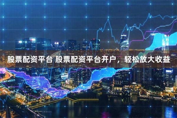 股票配资平台 股票配资平台开户，轻松放大收益